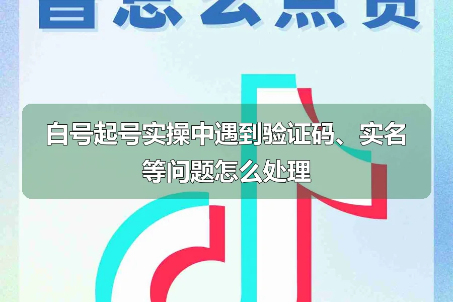 白号起号实操中遇到验证码、实名等问题怎么处理